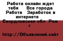 Работа онлайн ждет тебя!  - Все города Работа » Заработок в интернете   . Свердловская обл.,Реж г.